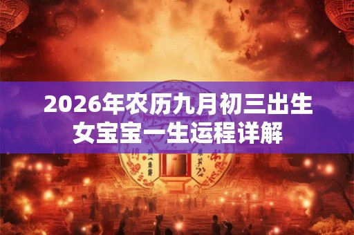 2026年农历九月初三出生女宝宝一生运程详解 2026年农历九月初三出生女宝宝一生运程详解