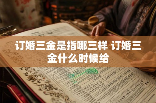 订婚三金是指哪三样 订婚三金什么时候给