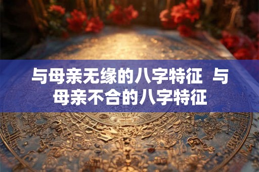 与母亲无缘的八字特征  与母亲不合的八字特征