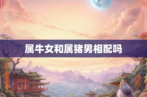 属牛女和属猪男相配吗 属牛女和属猪男相配吗