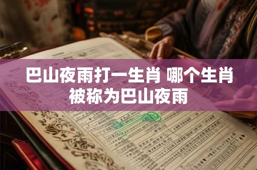 巴山夜雨打一生肖 哪个生肖被称为巴山夜雨