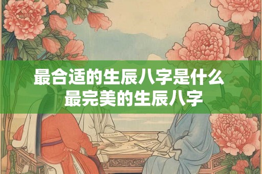 最合适的生辰八字是什么  最完美的生辰八字