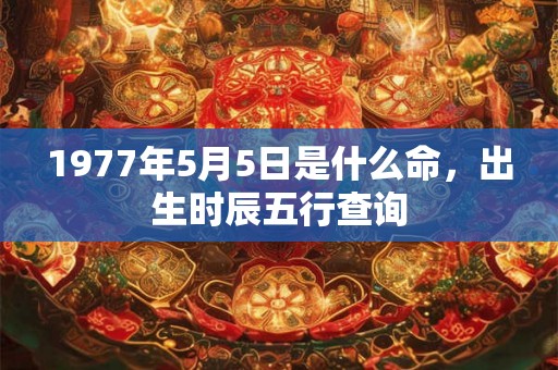 1977年5月5日是什么命，出生时辰五行查询