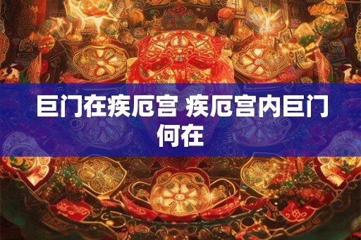 巨门在疾厄宫 疾厄宫内巨门何在