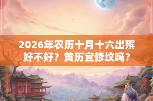 2026年农历十月十六出殡好不好?黄历宜修坟吗? 2026年农历十月十六出殡好不好?黄历宜修坟吗?