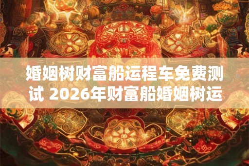 婚姻树财富船运程车免费测试 2026年财富船婚姻树运程车测算 婚姻树财富船运程车免费测试 2026年财富船婚姻树运程车测算