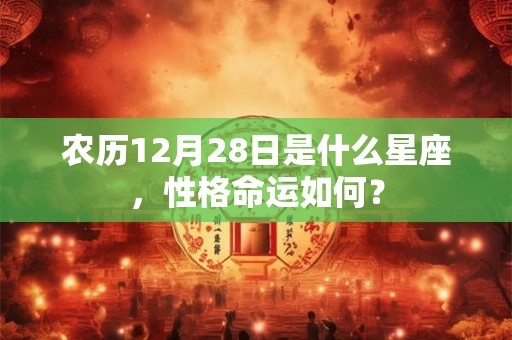 农历12月28日是什么星座，性格命运如何？