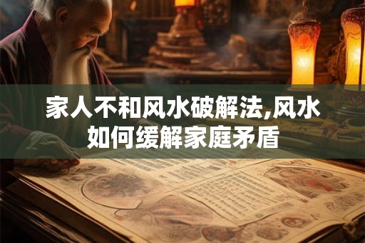家人不和风水破解法,风水如何缓解家庭矛盾