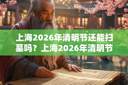上海2026年清明节还能扫墓吗？上海2026年清明节祭扫通知