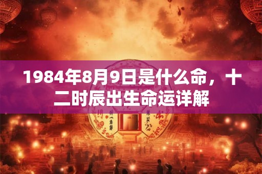 1984年8月9日是什么命，十二时辰出生命运详解