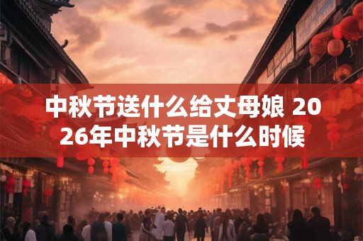 中秋节送什么给丈母娘 2026年中秋节是什么时候 中秋节送什么给丈母娘 2026年中秋节是什么时候