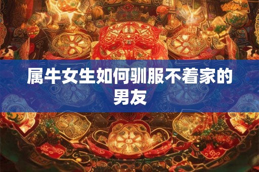 属牛女生如何驯服不着家的男友