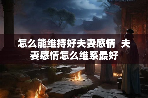 怎么能维持好夫妻感情  夫妻感情怎么维系最好