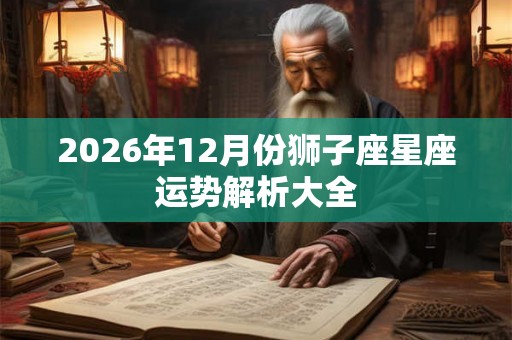 2026年12月份狮子座星座运势解析大全 2026年12月份狮子座星座运势解析大全