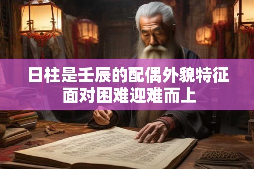 日柱是壬辰的配偶外貌特征 面对困难迎难而上