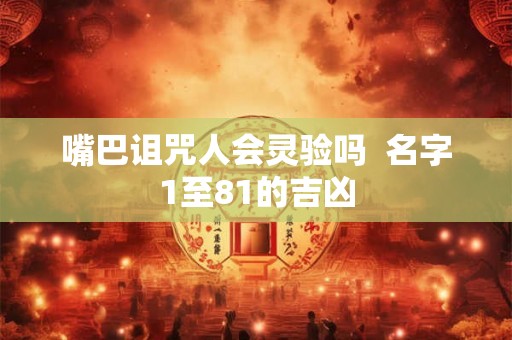嘴巴诅咒人会灵验吗 名字1至81的吉凶 嘴巴诅咒人会灵验吗 名字1至81的吉凶