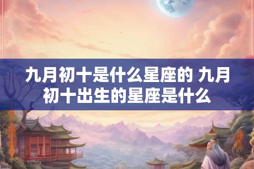 九月初十是什么星座的 九月初十出生的星座是什么