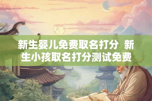 新生婴儿免费取名打分  新生小孩取名打分测试免费