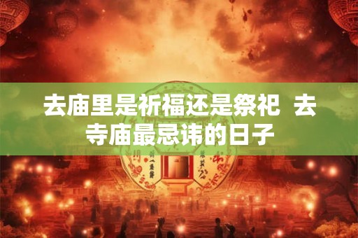 去庙里是祈福还是祭祀  去寺庙最忌讳的日子