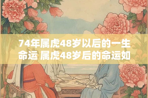 74年属虎48岁以后的一生命运 属虎48岁后的命运如何