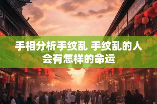 手相分析手纹乱 手纹乱的人会有怎样的命运
