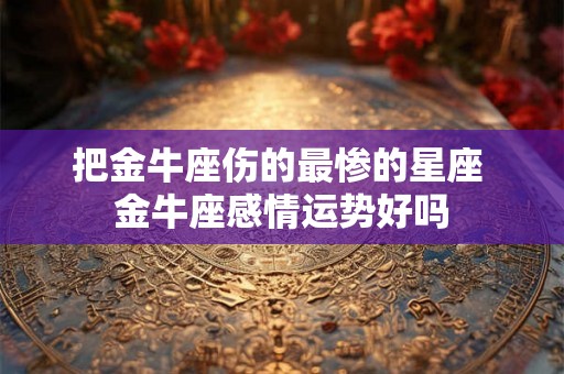 把金牛座伤的最惨的星座 金牛座感情运势好吗