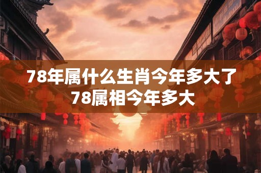 78年属什么生肖今年多大了 78属相今年多大
