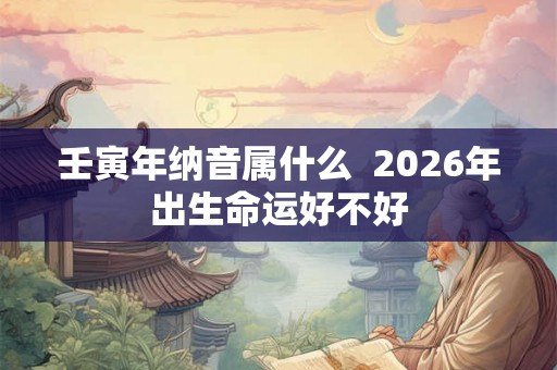 壬寅年纳音属什么  2026年出生命运好不好