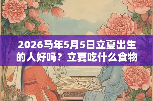 2026马年5月5日立夏出生的人好吗?立夏吃什么食物? 2026马年5月5日立夏出生的人好吗?立夏吃什么食物?