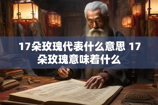 17朵玫瑰代表什么意思 17朵玫瑰意味着什么 17朵玫瑰代表什么意思 17朵玫瑰意味着什么