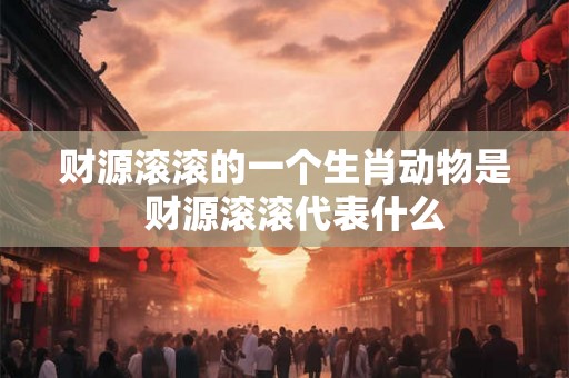 财源滚滚的一个生肖动物是  财源滚滚代表什么