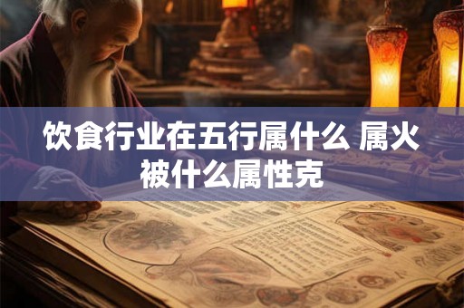饮食行业在五行属什么 属火被什么属性克 饮食行业在五行属什么 属火被什么属性克