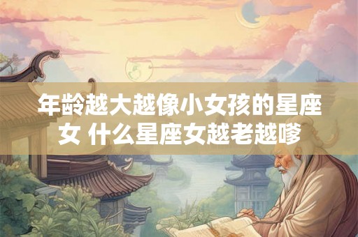 年龄越大越像小女孩的星座女 什么星座女越老越嗲