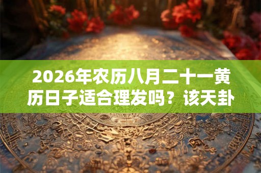 2026年农历八月二十一黄历日子适合理发吗？该天卦象如何？