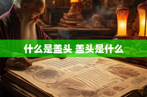 什么是盖头 盖头是什么 什么是盖头 盖头是什么