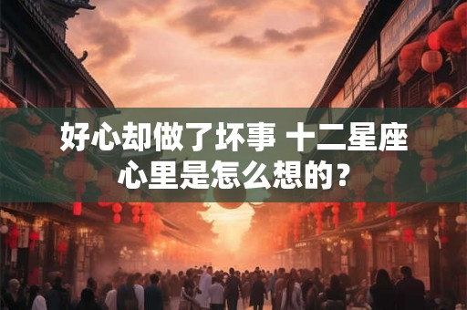 好心却做了坏事 十二星座心里是怎么想的？