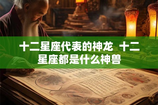 十二星座代表的神龙  十二星座都是什么神兽