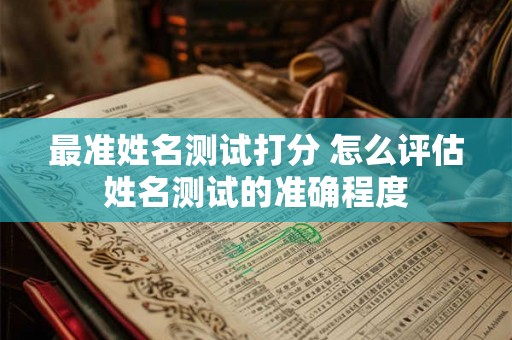 最准姓名测试打分 怎么评估姓名测试的准确程度