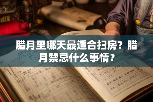 腊月里哪天最适合扫房？腊月禁忌什么事情？