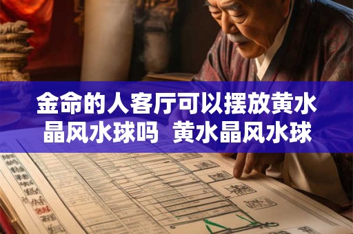 金命的人客厅可以摆放黄水晶风水球吗  黄水晶风水球有什么摆放禁忌