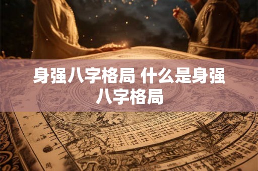 身强八字格局 什么是身强八字格局