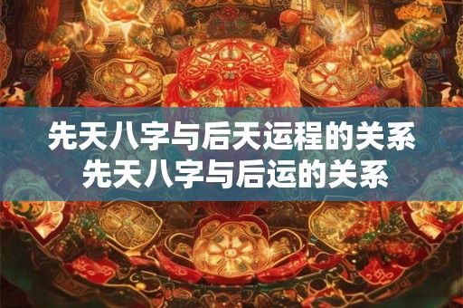 先天八字与后天运程的关系 先天八字与后运的关系 先天八字与后天运程的关系 先天八字与后运的关系