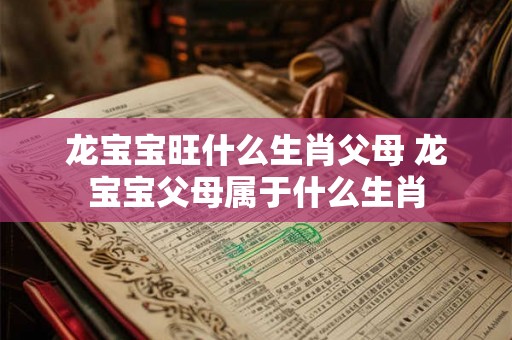 龙宝宝旺什么生肖父母 龙宝宝父母属于什么生肖
