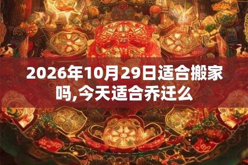 2026年10月29日适合搬家吗,今天适合乔迁么