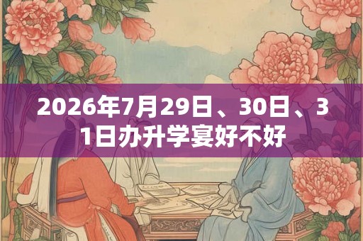 2026年7月29日、30日、31日办升学宴好不好