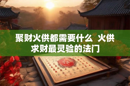 聚财火供都需要什么 火供求财最灵验的法门 聚财火供都需要什么 火供求财最灵验的法门
