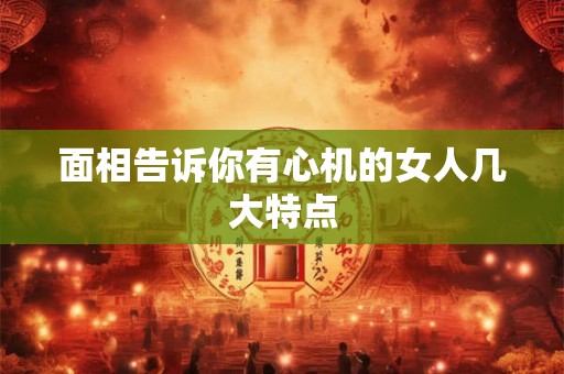 面相告诉你有心机的女人几大特点 面相告诉你有心机的女人几大特点
