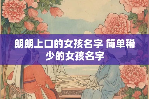 朗朗上口的女孩名字 简单稀少的女孩名字