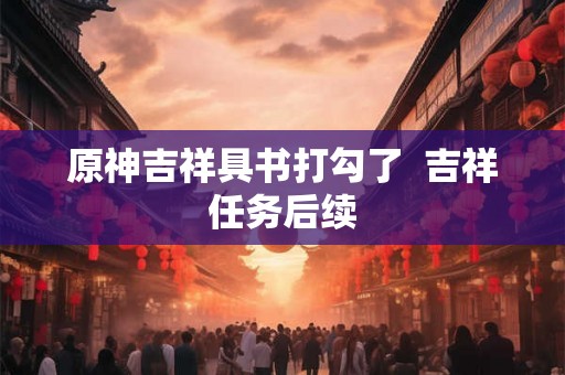 原神吉祥具书打勾了  吉祥任务后续