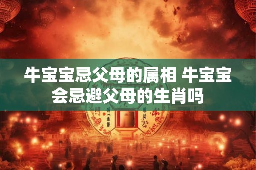 牛宝宝忌父母的属相 牛宝宝会忌避父母的生肖吗